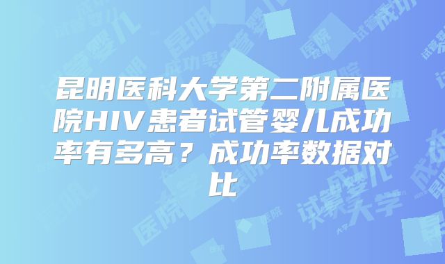 昆明医科大学第二附属医院HIV患者试管婴儿成功率有多高？成功率数据对比