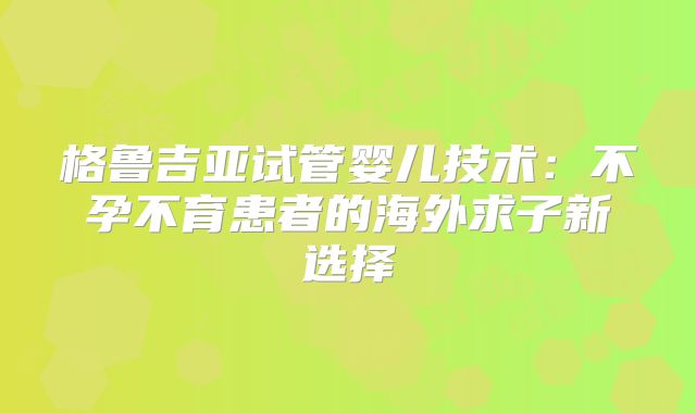 格鲁吉亚试管婴儿技术：不孕不育患者的海外求子新选择