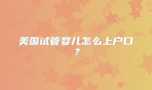 美国试管婴儿怎么上户口？