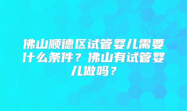 佛山顺德区试管婴儿需要什么条件？佛山有试管婴儿做吗？