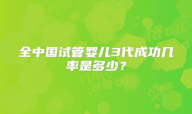 全中国试管婴儿3代成功几率是多少？