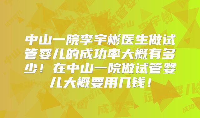 中山一院李宇彬医生做试管婴儿的成功率大概有多少！在中山一院做试管婴儿大概要用几钱！