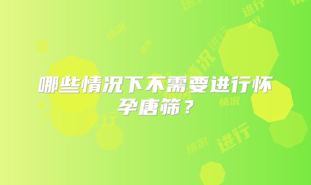 哪些情况下不需要进行怀孕唐筛?