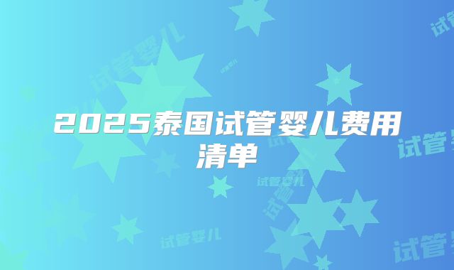 2025泰国试管婴儿费用清单