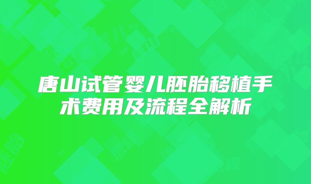唐山试管婴儿胚胎移植手术费用及流程全解析