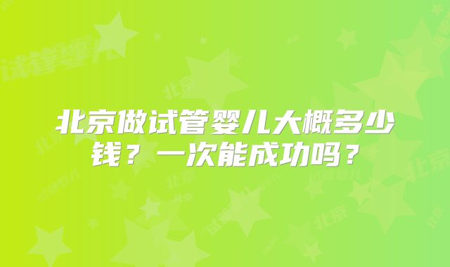 北京做试管婴儿大概多少钱？一次能成功吗？