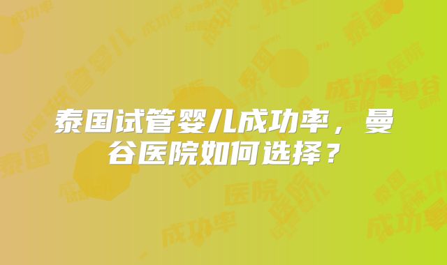 泰国试管婴儿成功率，曼谷医院如何选择？