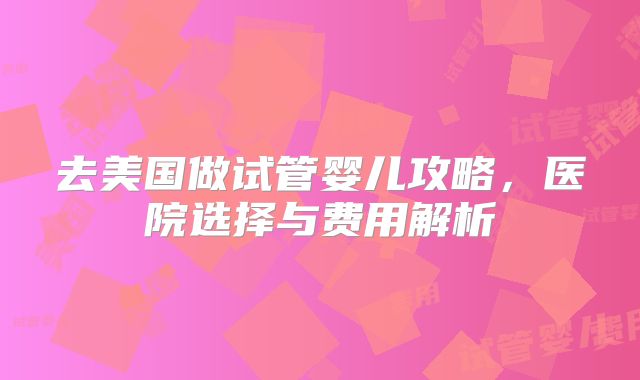 去美国做试管婴儿攻略，医院选择与费用解析