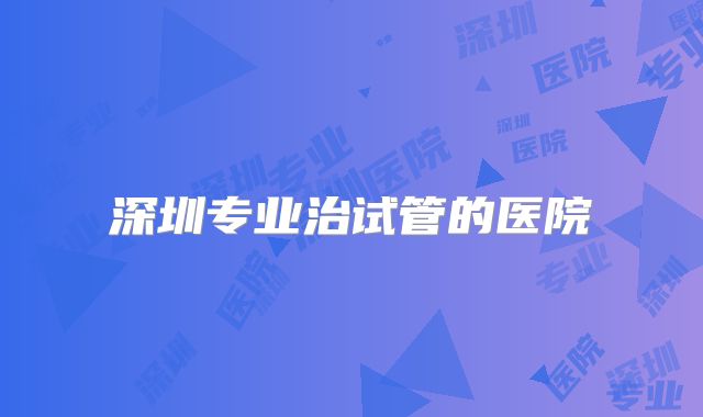 深圳专业治试管的医院