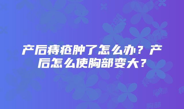 产后痔疮肿了怎么办？产后怎么使胸部变大？