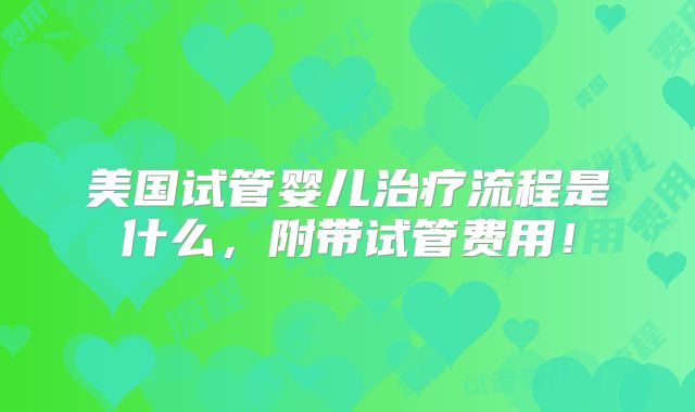 美国试管婴儿治疗流程是什么,附带试管费用!