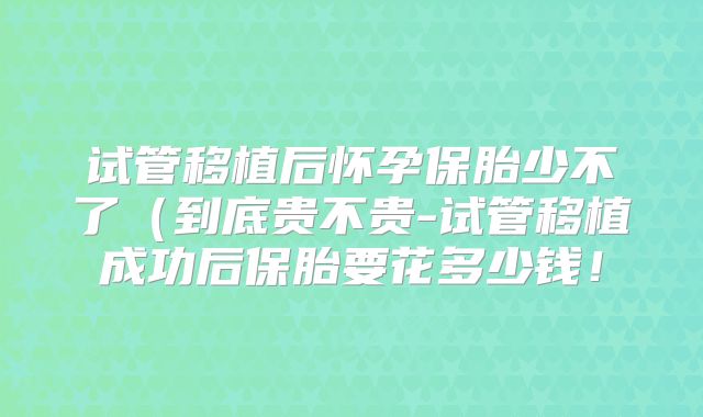 试管移植后怀孕保胎少不了(到底贵不贵-试管移植成功后保胎要花多少钱!