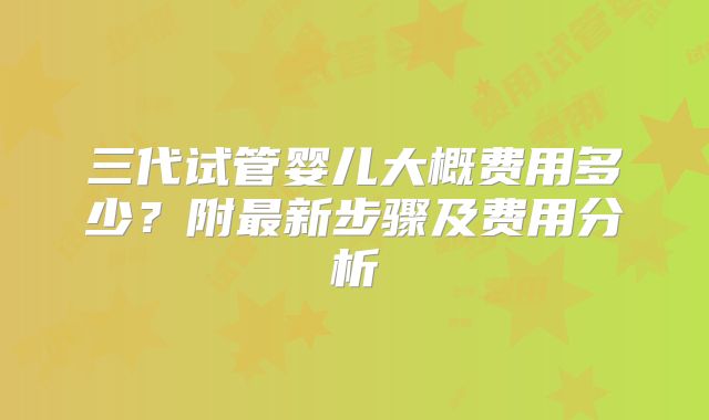 三代试管婴儿大概费用多少？附最新步骤及费用分析