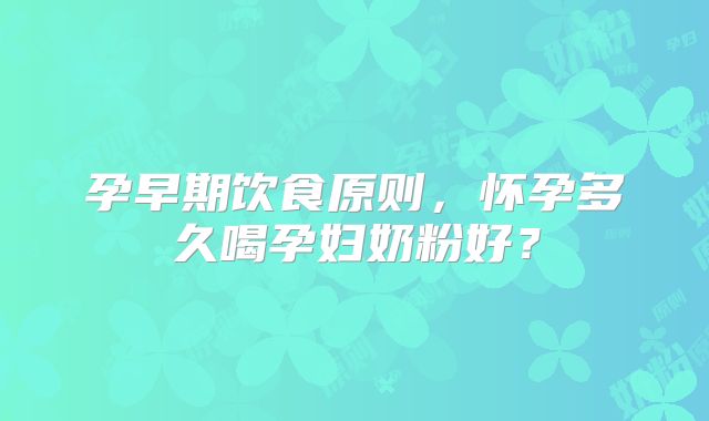 孕早期饮食原则，怀孕多久喝孕妇奶粉好？