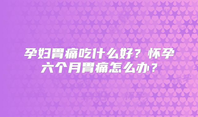 孕妇胃痛吃什么好?怀孕六个月胃痛怎么办?