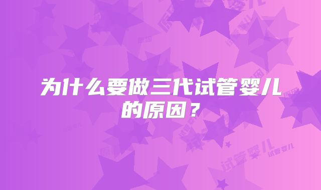 为什么要做三代试管婴儿的原因？