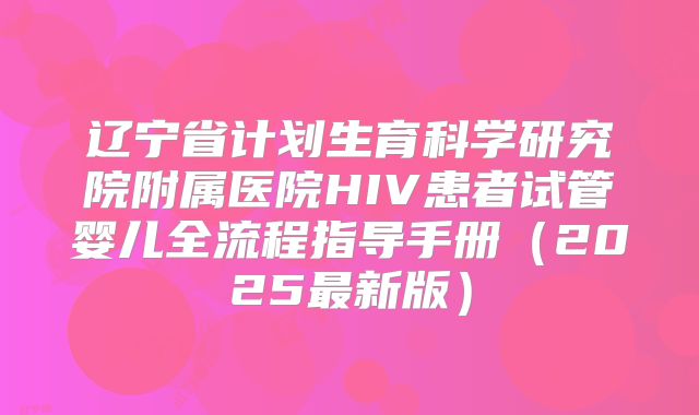 辽宁省计划生育科学研究院附属医院HIV患者试管婴儿全流程指导手册(2025最新版)