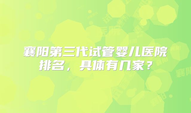 襄阳第三代试管婴儿医院排名，具体有几家？