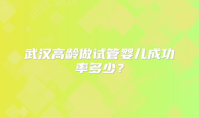 武汉高龄做试管婴儿成功率多少？