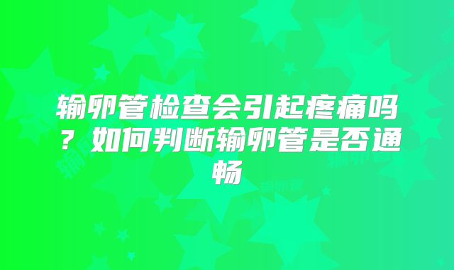 输卵管检查会引起疼痛吗？如何判断输卵管是否通畅