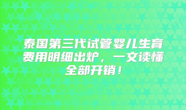 泰国第三代试管婴儿生育费用明细出炉,一文读懂全部开销!