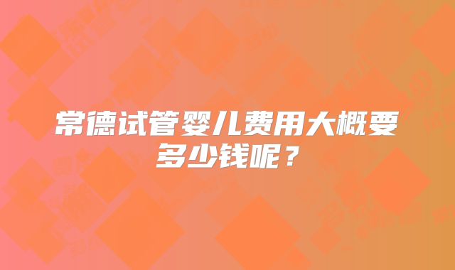 常德试管婴儿费用大概要多少钱呢？