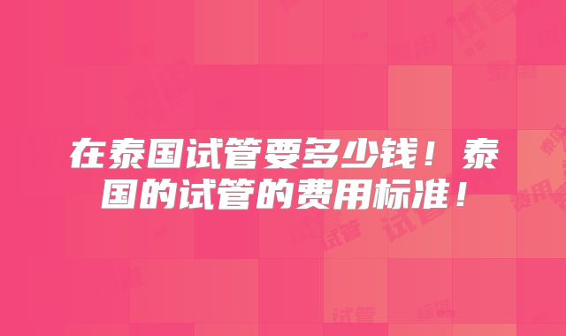 在泰国试管要多少钱!泰国的试管的费用标准!