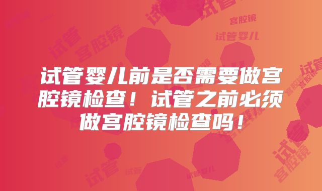 试管婴儿前是否需要做宫腔镜检查！试管之前必须做宫腔镜检查吗！