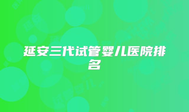 延安三代试管婴儿医院排名
