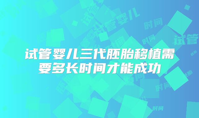 试管婴儿三代胚胎移植需要多长时间才能成功