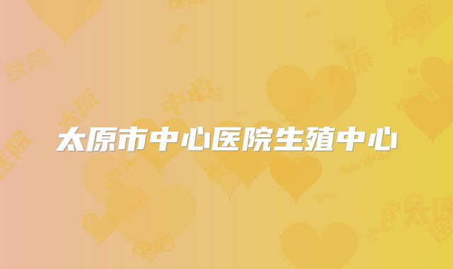 太原市中心医院生殖中心