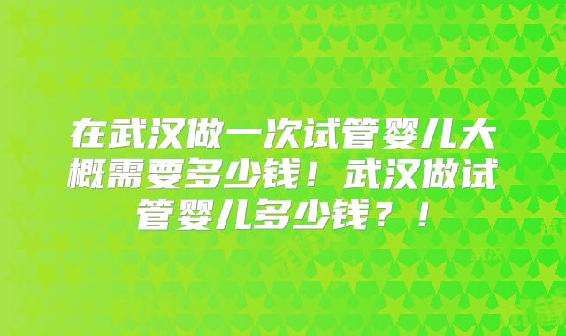 在武汉做一次试管婴儿大概需要多少钱！武汉做试管婴儿多少钱？！