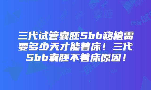 三代试管囊胚5bb移植需要多少天才能着床！三代5bb囊胚不着床原因！