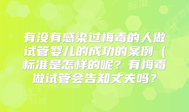 有没有感染过梅毒的人做试管婴儿的成功的案例(标准是怎样的呢?有梅毒做试管会告知丈夫吗?