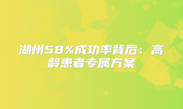 湖州58%成功率背后：高龄患者专属方案