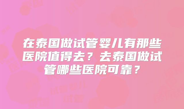 在泰国做试管婴儿有那些医院值得去？去泰国做试管哪些医院可靠？