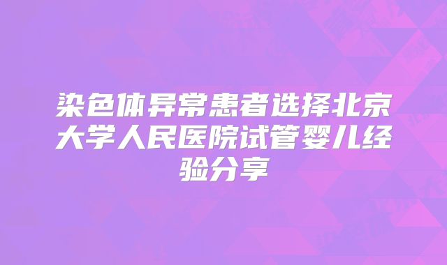 染色体异常患者选择北京大学人民医院试管婴儿经验分享