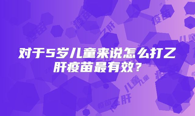对于5岁儿童来说怎么打乙肝疫苗最有效?
