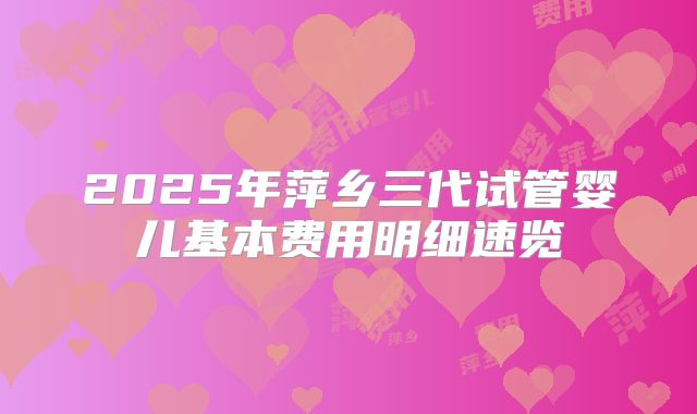 2025年萍乡三代试管婴儿基本费用明细速览