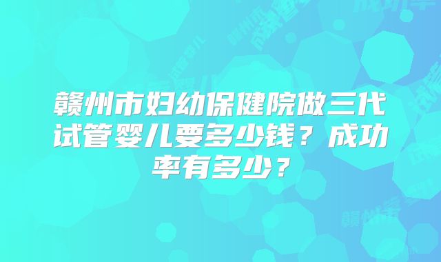 赣州市妇幼保健院做三代试管婴儿要多少钱？成功率有多少？
