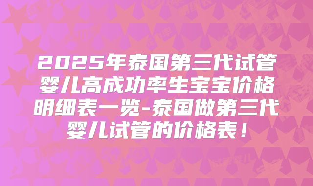 2025年泰国第三代试管婴儿高成功率生宝宝价格明细表一览-泰国做第三代婴儿试管的价格表!