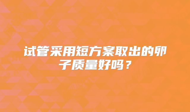 试管采用短方案取出的卵子质量好吗？