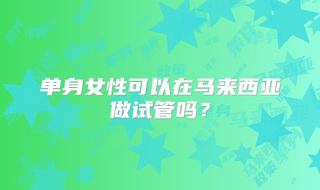 单身女性可以在马来西亚做试管吗？