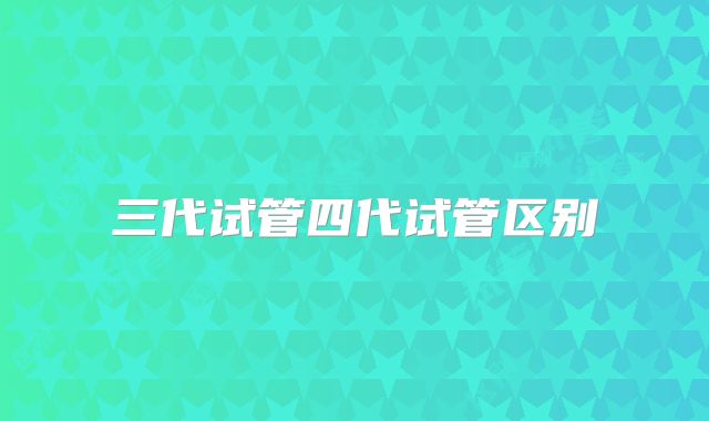 三代试管四代试管区别