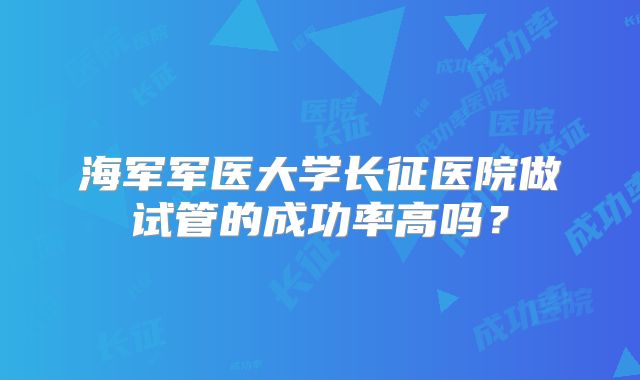 海军军医大学长征医院做试管的成功率高吗?