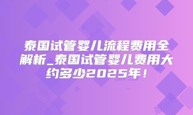 泰国试管婴儿流程费用全解析_泰国试管婴儿费用大约多少2025年!