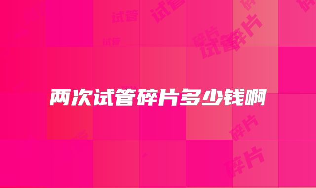 两次试管碎片多少钱啊