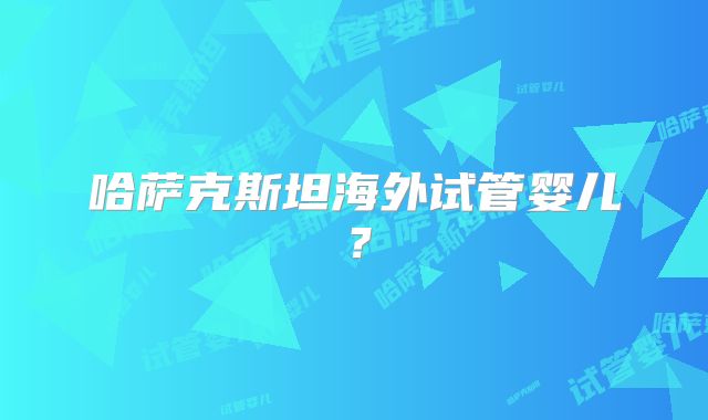 哈萨克斯坦海外试管婴儿?