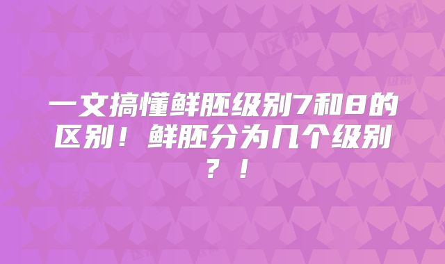 一文搞懂鲜胚级别7和8的区别！鲜胚分为几个级别？！