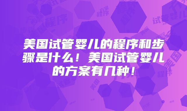 美国试管婴儿的程序和步骤是什么！美国试管婴儿的方案有几种！